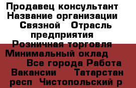 Продавец-консультант › Название организации ­ Связной › Отрасль предприятия ­ Розничная торговля › Минимальный оклад ­ 49 000 - Все города Работа » Вакансии   . Татарстан респ.,Чистопольский р-н